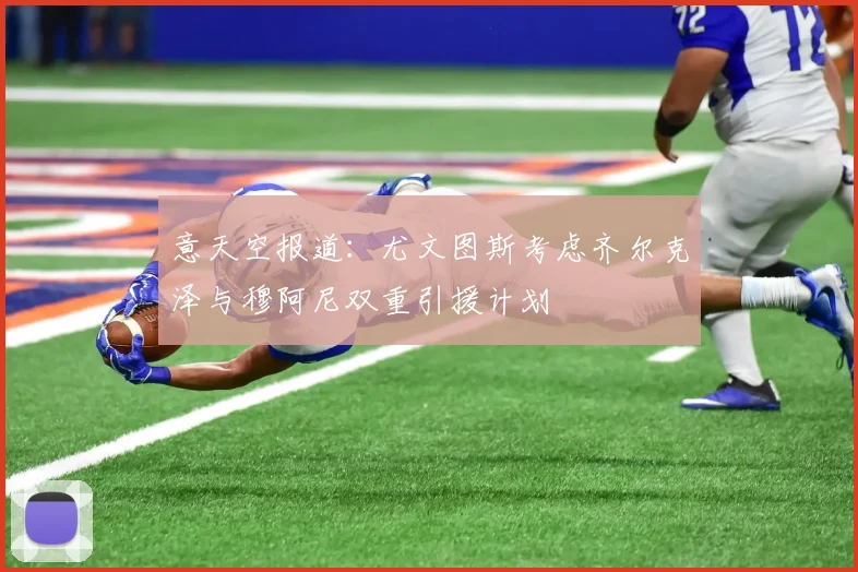 意天空报道：尤文图斯考虑齐尔克泽与穆阿尼双重引援计划