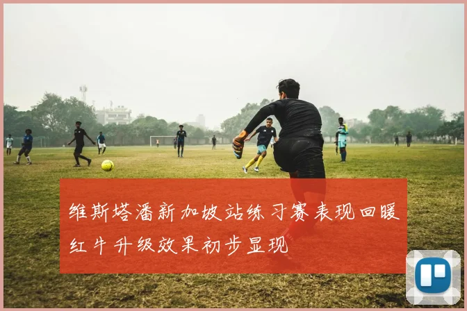 维斯塔潘新加坡站练习赛表现回暖红牛升级效果初步显现