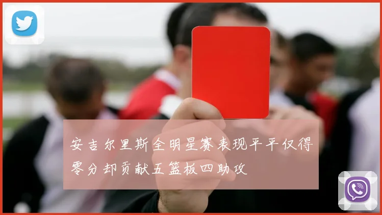 安吉尔里斯全明星赛表现平平仅得零分却贡献五篮板四助攻
