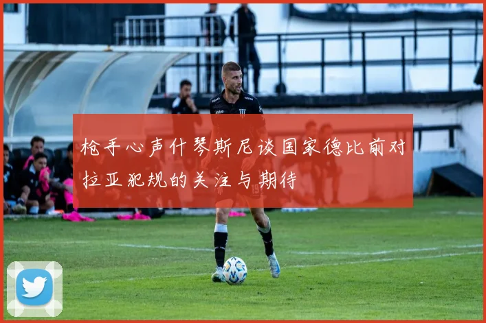 枪手心声什琴斯尼谈国家德比前对拉亚犯规的关注与期待