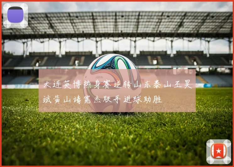 大连英博热身赛逆转山东泰山王昊斌黄山靖宽杰联手进球助胜