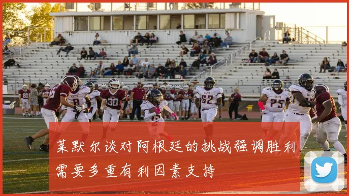 莱默尔谈对阿根廷的挑战强调胜利需要多重有利因素支持