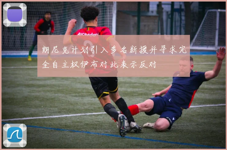 朗尼克计划引入多名新援并寻求完全自主权伊布对此表示反对