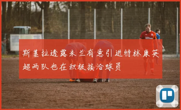 斯基拉透露米兰有意引进特林康英超两队也在积极接洽球员