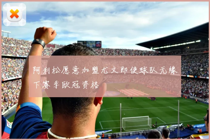 阿利松愿意加盟尤文即使球队无缘下赛季欧冠资格