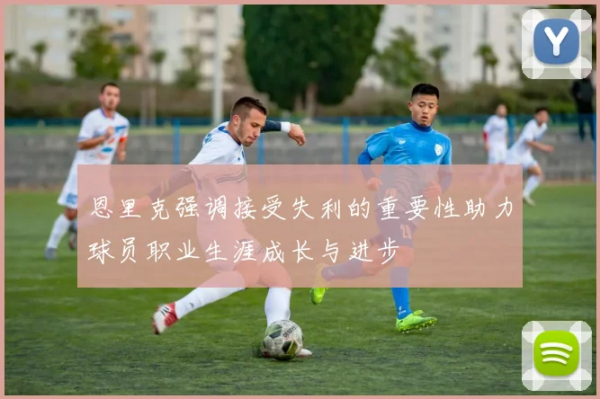 恩里克强调接受失利的重要性助力球员职业生涯成长与进步