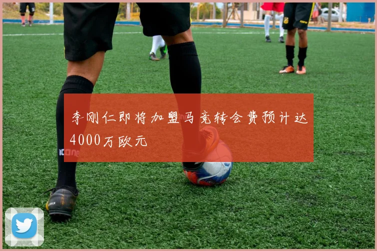 李刚仁即将加盟马竞转会费预计达4000万欧元