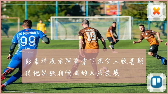 彭南特表示阿隆索下课令人欣喜期待他执教利物浦的未来发展