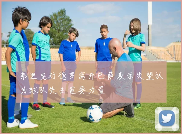 弗里克对德罗离开巴萨表示失望认为球队失去重要力量