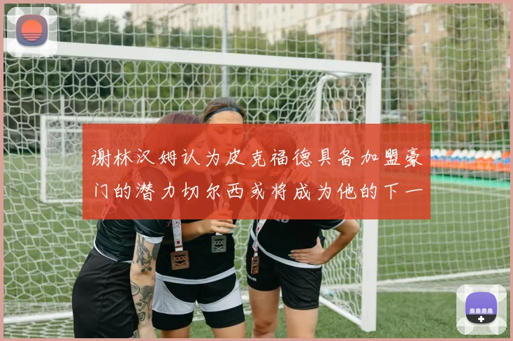 谢林汉姆认为皮克福德具备加盟豪门的潜力切尔西或将成为他的下一个选择