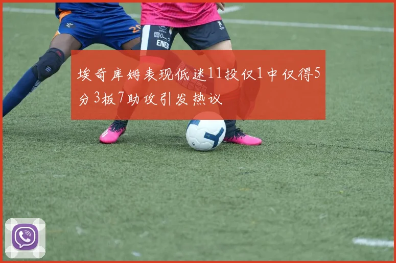 埃奇库姆表现低迷11投仅1中仅得5分3板7助攻引发热议