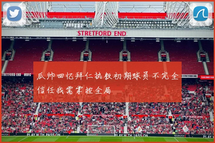 瓜帅回忆拜仁执教初期球员不完全信任我需掌控全局