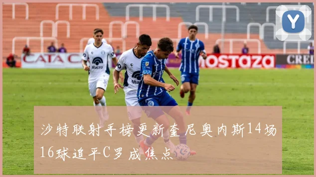 沙特联射手榜更新奎尼奥内斯14场16球追平C罗成焦点