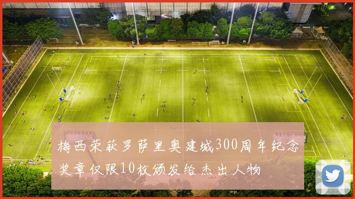 梅西荣获罗萨里奥建城300周年纪念奖章仅限10枚颁发给杰出人物