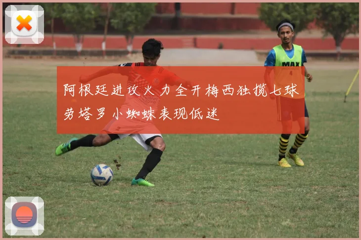 阿根廷进攻火力全开梅西独揽七球劳塔罗小蜘蛛表现低迷