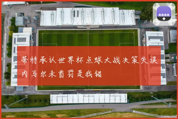 蒂特承认世界杯点球大战决策失误内马尔未首罚是我错