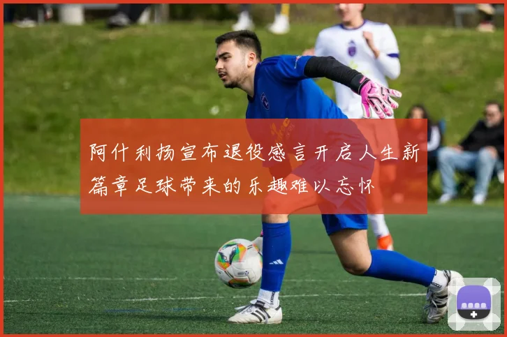 阿什利扬宣布退役感言开启人生新篇章足球带来的乐趣难以忘怀