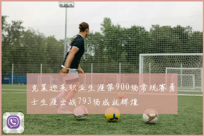 克莱迎来职业生涯第900场常规赛勇士生涯出战793场成就辉煌