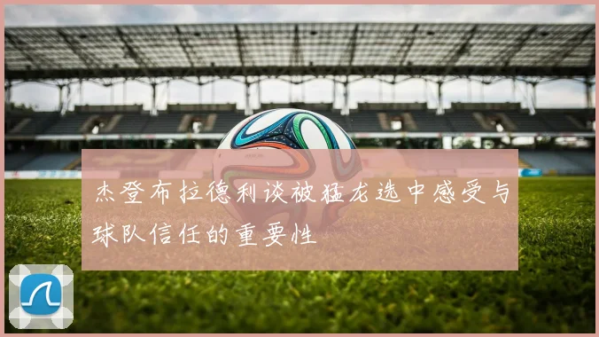 杰登布拉德利谈被猛龙选中感受与球队信任的重要性