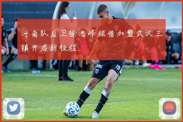 河南队后卫徐浩峰租借加盟武汉三镇开启新征程