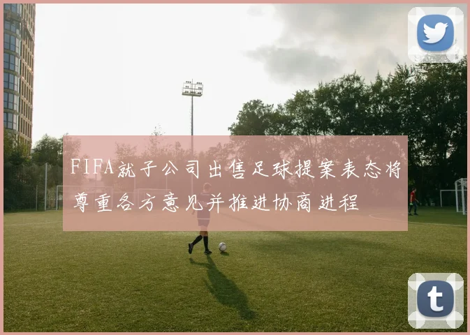 FIFA就子公司出售足球提案表态将尊重各方意见并推进协商进程