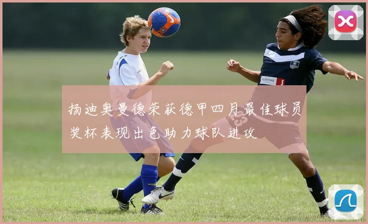 扬迪奥曼德荣获德甲四月最佳球员奖杯表现出色助力球队进攻
