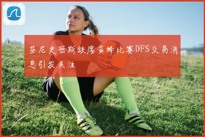 芬尼史密斯缺席黄蜂比赛DFS交易消息引发关注