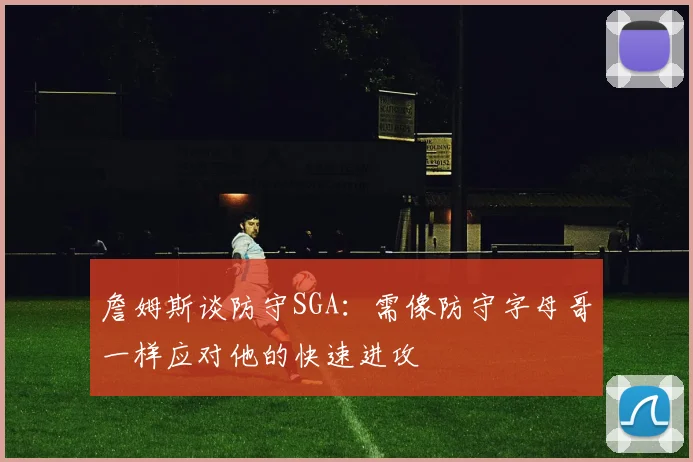 詹姆斯谈防守SGA：需像防守字母哥一样应对他的快速进攻