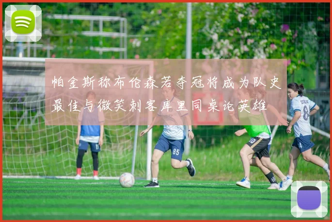 帕金斯称布伦森若夺冠将成为队史最佳与微笑刺客库里同桌论英雄
