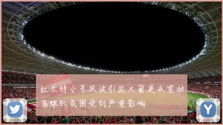 杜兰特小号风波引发火箭更衣室动荡球队氛围受到严重影响